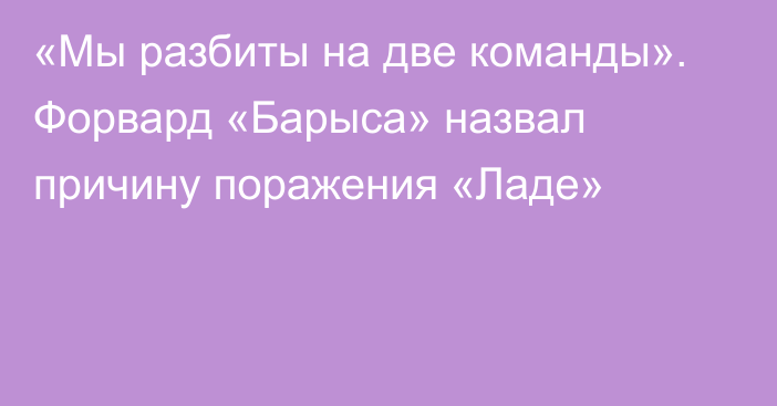 «Мы разбиты на две команды». Форвард «Барыса» назвал причину поражения «Ладе»