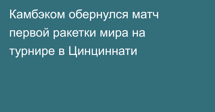 Камбэком обернулся матч первой ракетки мира на турнире в Цинциннати