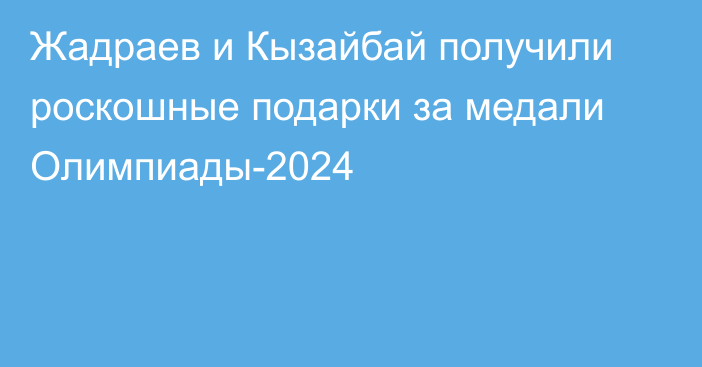 Жадраев и Кызайбай получили роскошные подарки за медали Олимпиады-2024