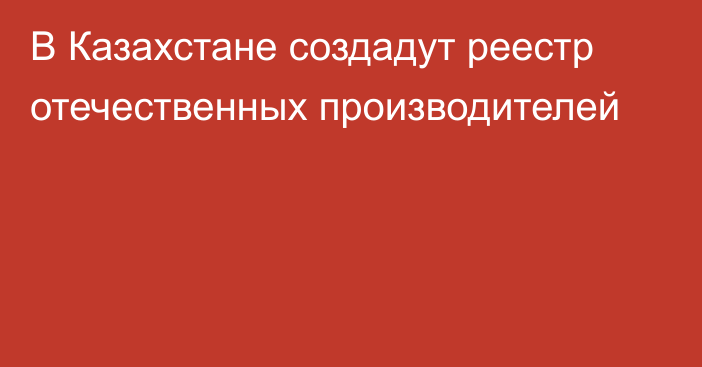 В Казахстане создадут реестр отечественных производителей