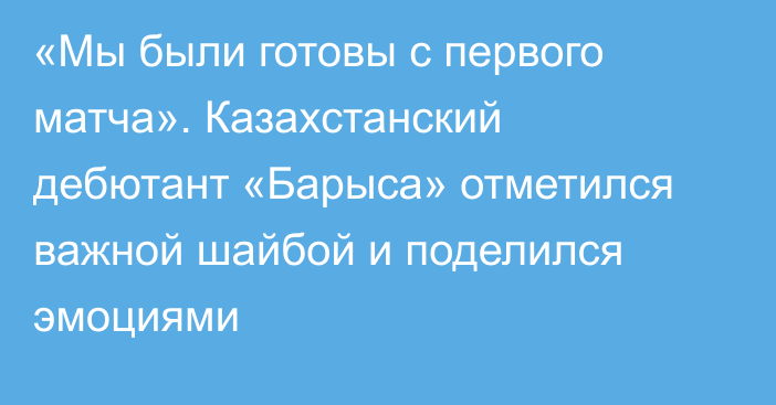 «Мы были готовы с первого матча». Казахстанский дебютант «Барыса» отметился важной шайбой и поделился эмоциями