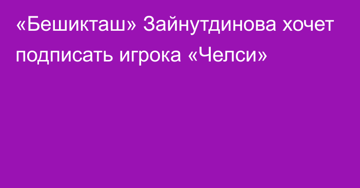 «Бешикташ» Зайнутдинова хочет подписать игрока «Челси»