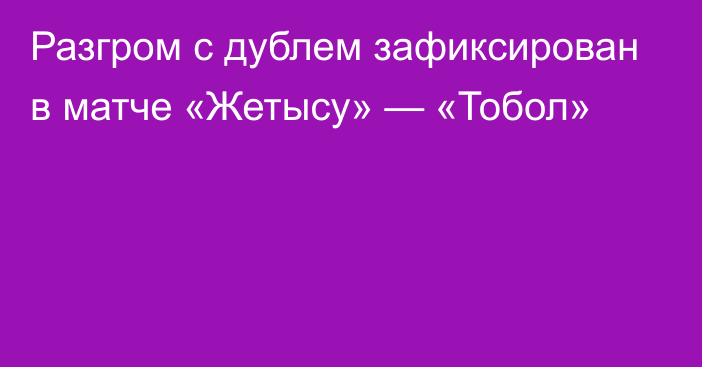 Разгром с дублем зафиксирован в матче «Жетысу» — «Тобол»