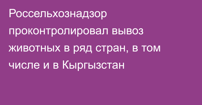 Россельхознадзор проконтролировал вывоз животных в ряд стран, в том числе и в Кыргызстан