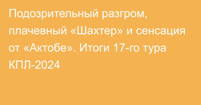 Подозрительный разгром, плачевный «Шахтер» и сенсация от «Актобе». Итоги 17-го тура КПЛ-2024