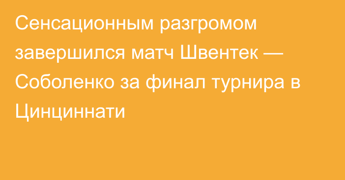 Сенсационным разгромом завершился матч Швентек — Соболенко за финал турнира в Цинциннати