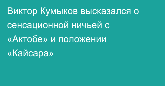 Виктор Кумыков высказался о сенсационной ничьей с «Актобе» и положении «Кайсара»