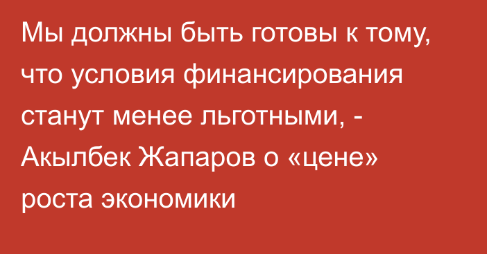 Мы должны быть готовы к тому, что условия финансирования станут менее льготными, - Акылбек Жапаров о «цене» роста экономики