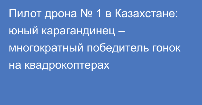 Пилот дрона № 1 в Казахстане: юный карагандинец – многократный победитель гонок на квадрокоптерах