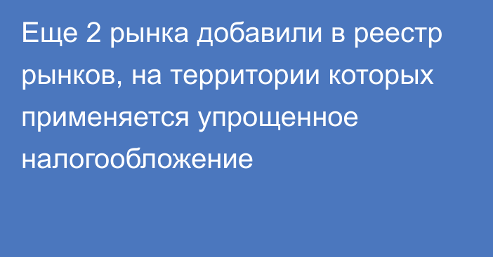 Еще 2 рынка добавили в реестр рынков, на территории которых применяется упрощенное налогообложение