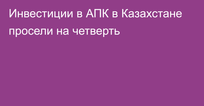 Инвестиции в АПК в Казахстане просели на четверть