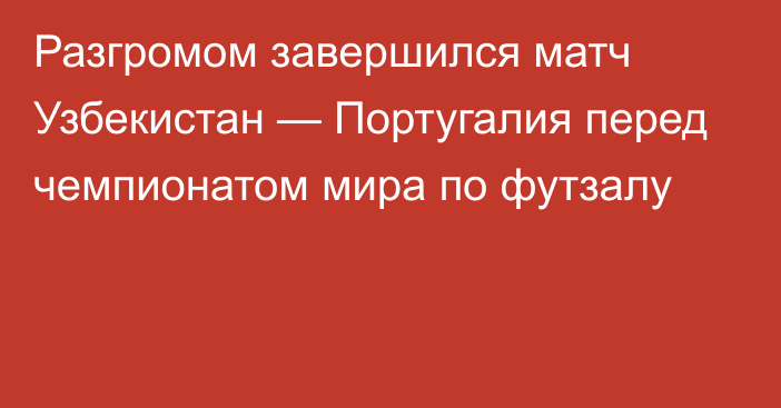 Разгромом завершился матч Узбекистан — Португалия перед чемпионатом мира по футзалу