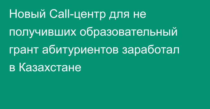 Новый Call-центр для не получивших образовательный грант абитуриентов заработал в Казахстане