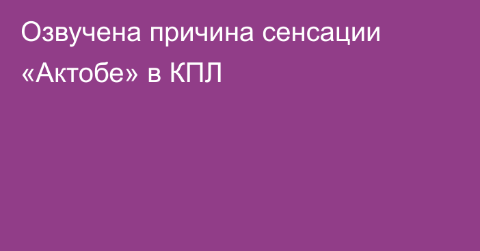 Озвучена причина сенсации «Актобе» в КПЛ