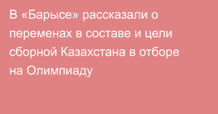 В «Барысе» рассказали о переменах в составе и цели сборной Казахстана в отборе на Олимпиаду