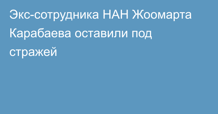 Экс-сотрудника НАН Жоомарта Карабаева оставили под стражей