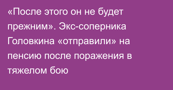 «После этого он не будет прежним». Экс-соперника Головкина «отправили» на пенсию после поражения в тяжелом бою