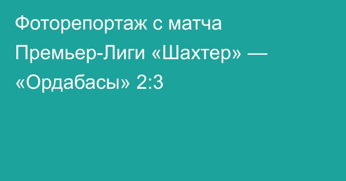 Фоторепортаж с матча Премьер-Лиги «Шахтер» — «Ордабасы» 2:3