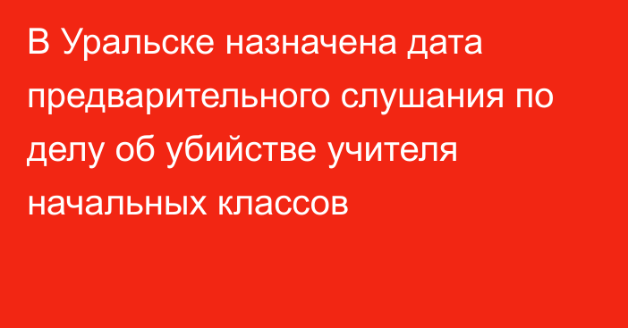 В Уральске назначена дата предварительного слушания по делу об убийстве учителя начальных классов