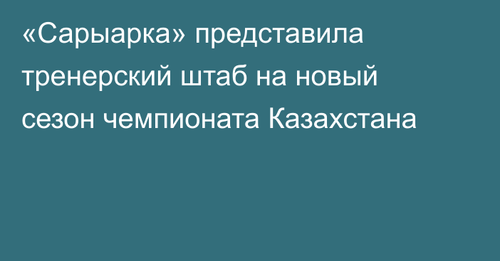 «Сарыарка» представила тренерский штаб на новый сезон чемпионата Казахстана