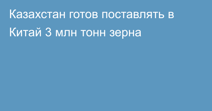 Казахстан готов поставлять в Китай 3 млн тонн зерна