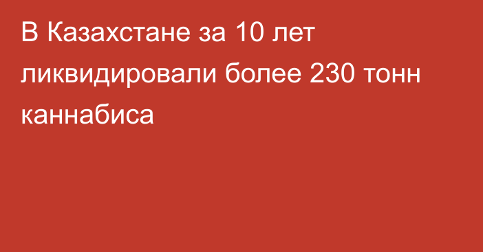 В Казахстане за 10 лет ликвидировали более 230 тонн каннабиса