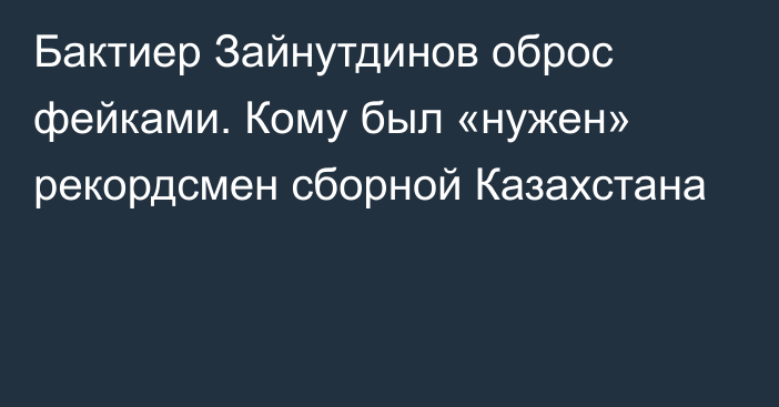 Бактиер Зайнутдинов оброс фейками. Кому был «нужен» рекордсмен сборной Казахстана