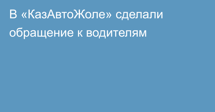 В «КазАвтоЖоле» сделали обращение к водителям