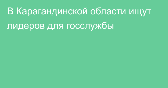 В Карагандинской области ищут лидеров для госслужбы