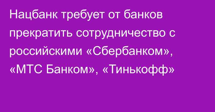 Нацбанк требует от банков прекратить сотрудничество с российскими «Сбербанком», «МТС Банком», «Тинькофф»