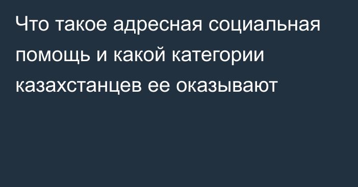 Что такое адресная социальная помощь и какой категории казахстанцев ее оказывают