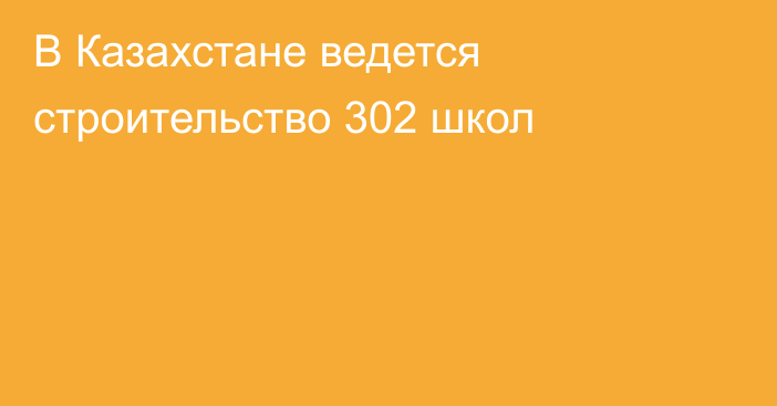 В Казахстане ведется строительство 302 школ