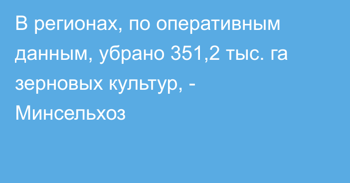 В регионах, по оперативным данным, убрано 351,2 тыс. га зерновых культур, - Минсельхоз