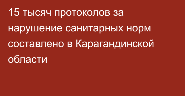 15 тысяч протоколов за нарушение санитарных норм составлено в Карагандинской области