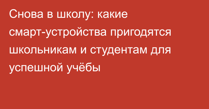 Снова в школу: какие смарт-устройства пригодятся школьникам и студентам для успешной учёбы