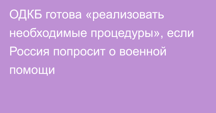 ОДКБ готова «реализовать необходимые процедуры», если Россия попросит о военной помощи