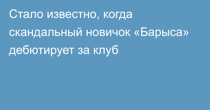 Стало известно, когда скандальный новичок «Барыса» дебютирует за клуб