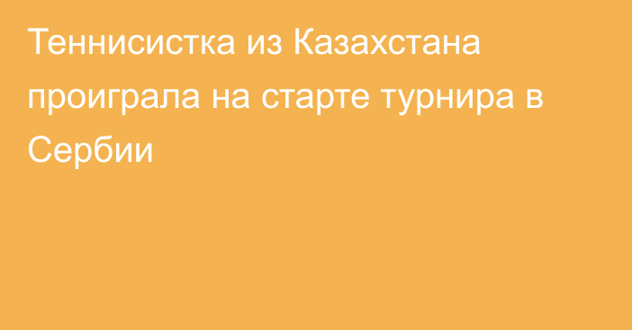 Теннисистка из Казахстана проиграла на старте турнира в Сербии