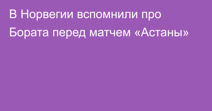 В Норвегии вспомнили про Бората перед матчем «Астаны»