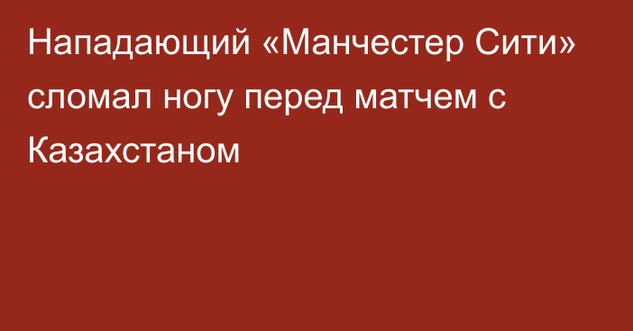 Нападающий «Манчестер Сити» сломал ногу перед матчем с Казахстаном