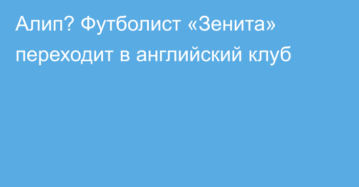 Алип? Футболист «Зенита» переходит в английский клуб