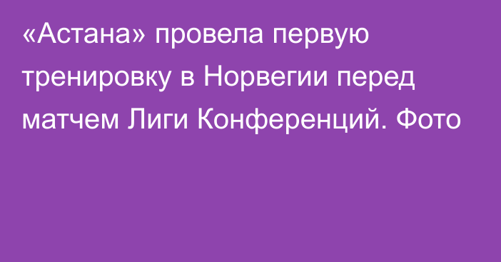 «Астана» провела первую тренировку в Норвегии перед матчем Лиги Конференций. Фото