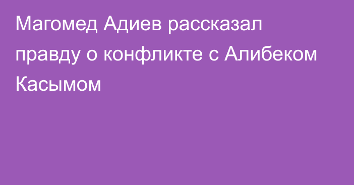 Магомед Адиев рассказал правду о конфликте с Алибеком Касымом