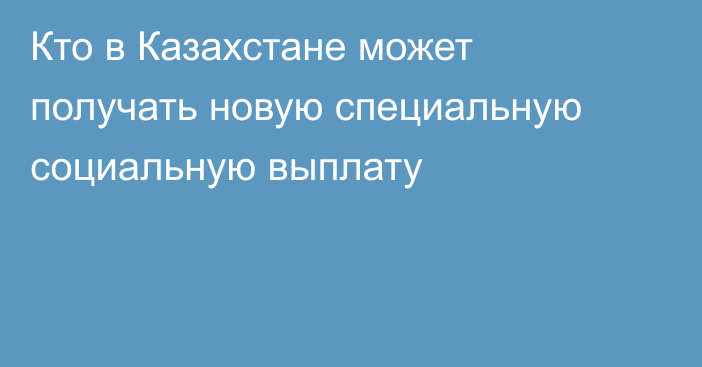 Кто в Казахстане может получать новую специальную социальную выплату