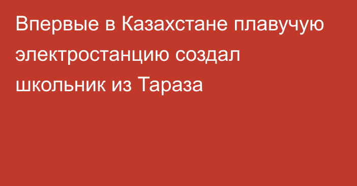 Впервые в Казахстане плавучую электростанцию создал школьник из Тараза