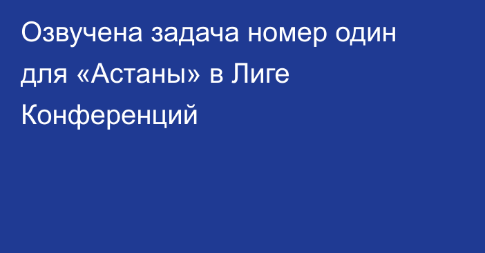 Озвучена задача номер один для «Астаны» в Лиге Конференций