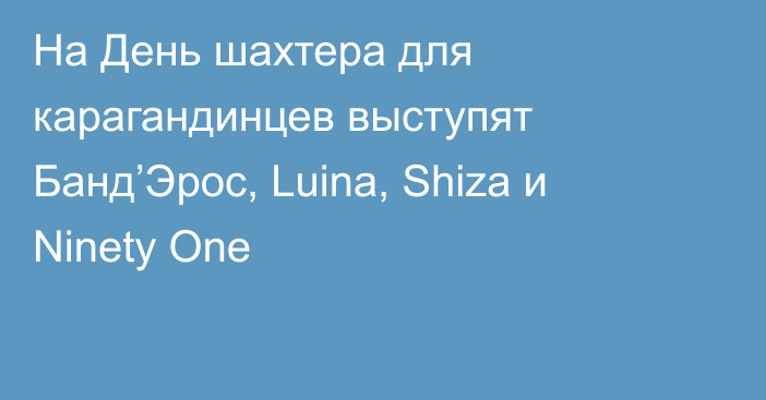 На День шахтера для карагандинцев выступят Банд’Эрос, Luina, Shiza и Ninety One