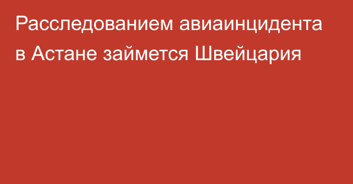 Расследованием авиаинцидента в Астане займется Швейцария