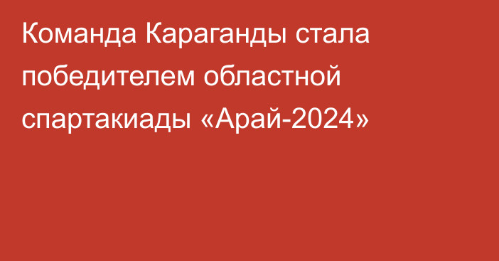 Команда Караганды стала победителем областной спартакиады «Арай-2024»