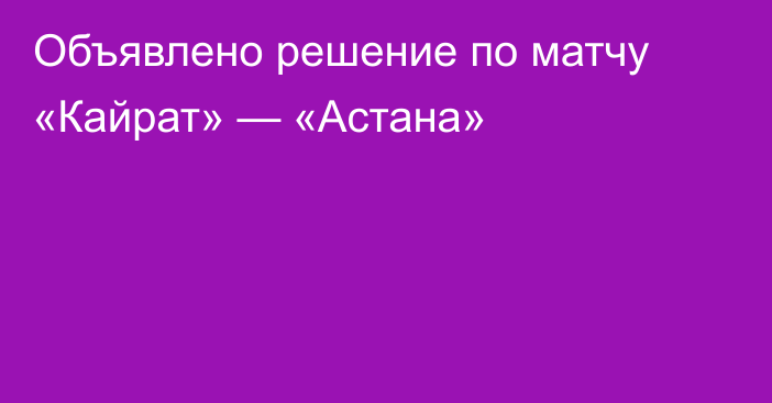 Объявлено решение по матчу «Кайрат» — «Астана»